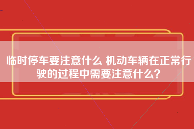 临时停车要注意什么 机动车辆在正常行驶的过程中需要注意什么？