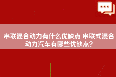 串联混合动力有什么优缺点 串联式混合动力汽车有哪些优缺点？