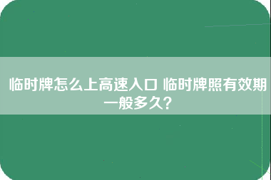 临时牌怎么上高速入口 临时牌照有效期一般多久？