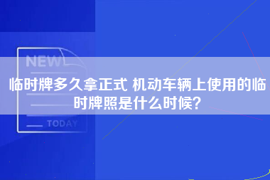 临时牌多久拿正式 机动车辆上使用的临时牌照是什么时候？