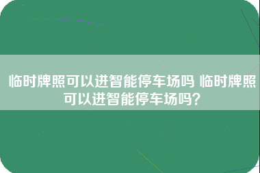 临时牌照可以进智能停车场吗 临时牌照可以进智能停车场吗？