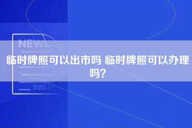 临时牌照可以出市吗 临时牌照可以办理吗？