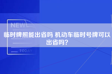 临时牌照能出省吗 机动车临时号牌可以出省吗？