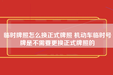 临时牌照怎么换正式牌照 机动车临时号牌是不需要更换正式牌照的