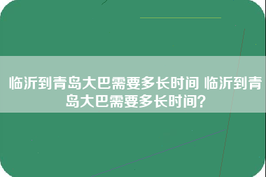 临沂到青岛大巴需要多长时间 临沂到青岛大巴需要多长时间？