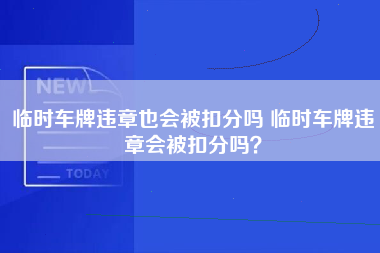 临时车牌违章也会被扣分吗 临时车牌违章会被扣分吗？