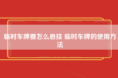 临时车牌要怎么悬挂 临时车牌的使用方法