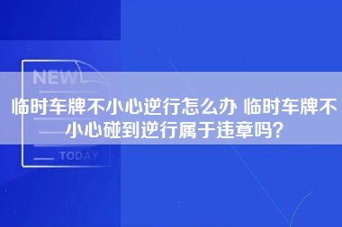 临时车牌不小心逆行怎么办 临时车牌不小心碰到逆行属于违章吗？