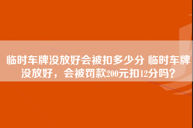 临时车牌没放好会被扣多少分 临时车牌没放好，会被罚款200元扣12分吗？