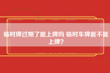 临时牌过期了能上牌吗 临时车牌能不能上牌？