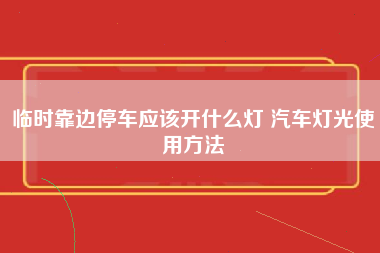 临时靠边停车应该开什么灯 汽车灯光使用方法