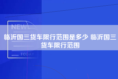 临沂国三货车限行范围是多少 临沂国三货车限行范围