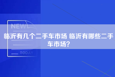 临沂有几个二手车市场 临沂有哪些二手车市场？