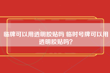 临牌可以用透明胶贴吗 临时号牌可以用透明胶贴吗？