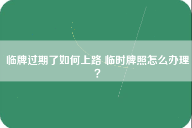 临牌过期了如何上路 临时牌照怎么办理？