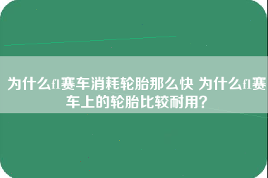 为什么f1赛车消耗轮胎那么快 为什么f1赛车上的轮胎比较耐用？