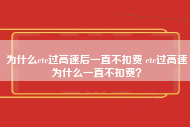 为什么etc过高速后一直不扣费 etc过高速为什么一直不扣费？