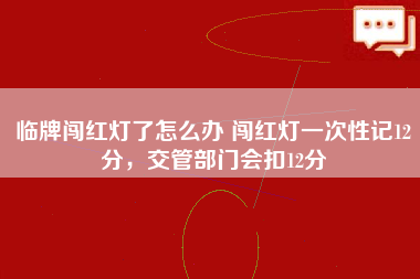 临牌闯红灯了怎么办 闯红灯一次性记12分，交管部门会扣12分