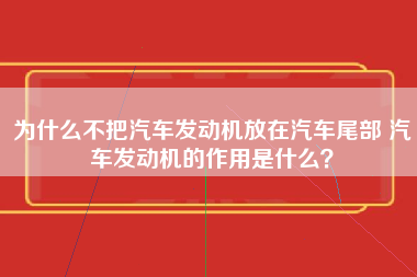 为什么不把汽车发动机放在汽车尾部 汽车发动机的作用是什么？