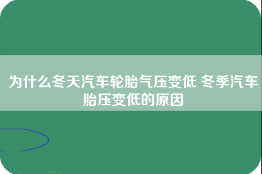 为什么冬天汽车轮胎气压变低 冬季汽车胎压变低的原因