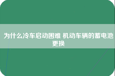 为什么冷车启动困难 机动车辆的蓄电池更换