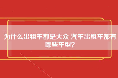 为什么出租车都是大众 汽车出租车都有哪些车型？