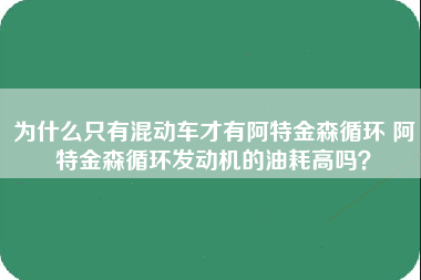 为什么只有混动车才有阿特金森循环 阿特金森循环发动机的油耗高吗？