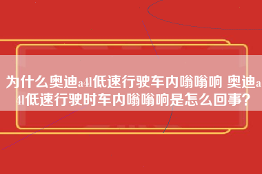 为什么奥迪a4l低速行驶车内嗡嗡响 奥迪a4l低速行驶时车内嗡嗡响是怎么回事？