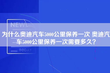 为什么奥迪汽车5000公里保养一次 奥迪汽车5000公里保养一次需要多久？