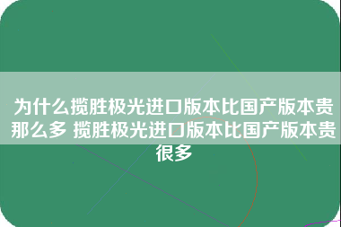 为什么揽胜极光进口版本比国产版本贵那么多 揽胜极光进口版本比国产版本贵很多