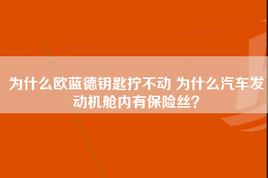 为什么欧蓝德钥匙拧不动 为什么汽车发动机舱内有保险丝？