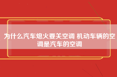 为什么汽车熄火要关空调 机动车辆的空调是汽车的空调