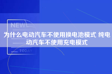 为什么电动汽车不使用换电池模式 纯电动汽车不使用充电模式