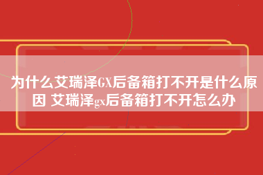 为什么艾瑞泽GX后备箱打不开是什么原因 艾瑞泽gx后备箱打不开怎么办