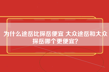 为什么途岳比探岳便宜 大众途岳和大众探岳哪个更便宜？