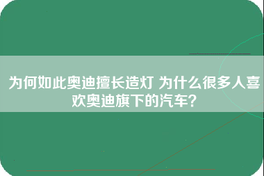 为何如此奥迪擅长造灯 为什么很多人喜欢奥迪旗下的汽车？