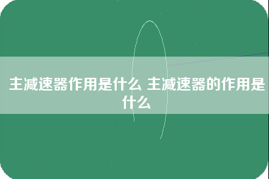 主减速器作用是什么 主减速器的作用是什么