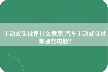 主动式头枕是什么意思 汽车主动式头枕有哪些功能？