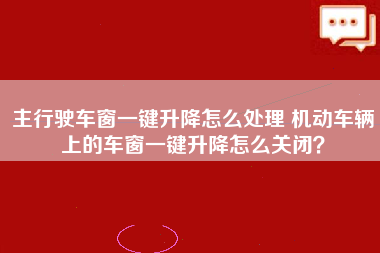 主行驶车窗一键升降怎么处理 机动车辆上的车窗一键升降怎么关闭？