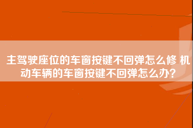 主驾驶座位的车窗按键不回弹怎么修 机动车辆的车窗按键不回弹怎么办？