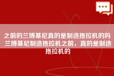 之前的兰博基尼真的是制造拖拉机的吗 兰博基尼制造拖拉机之前，真的是制造拖拉机的