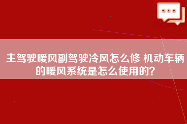 主驾驶暖风副驾驶冷风怎么修 机动车辆的暖风系统是怎么使用的？