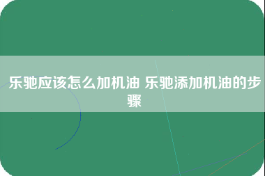 乐驰应该怎么加机油 乐驰添加机油的步骤