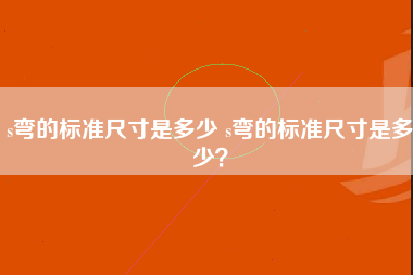 s弯的标准尺寸是多少 s弯的标准尺寸是多少？