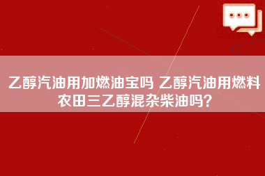 乙醇汽油用加燃油宝吗 乙醇汽油用燃料农田三乙醇混杂柴油吗？