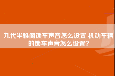 九代半雅阁锁车声音怎么设置 机动车辆的锁车声音怎么设置？