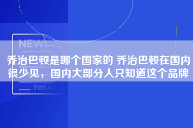 乔治巴顿是哪个国家的 乔治巴顿在国内很少见，国内大部分人只知道这个品牌