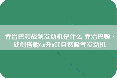 乔治巴顿战剑发动机是什么 乔治巴顿·战剑搭载6.6升6缸自然吸气发动机