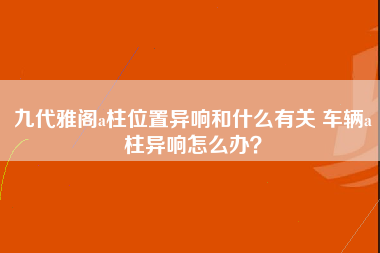 九代雅阁a柱位置异响和什么有关 车辆a柱异响怎么办？