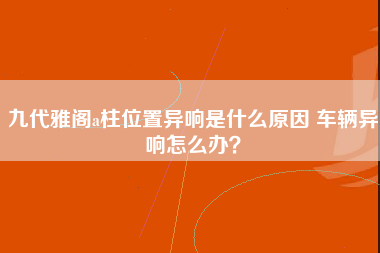 九代雅阁a柱位置异响是什么原因 车辆异响怎么办？